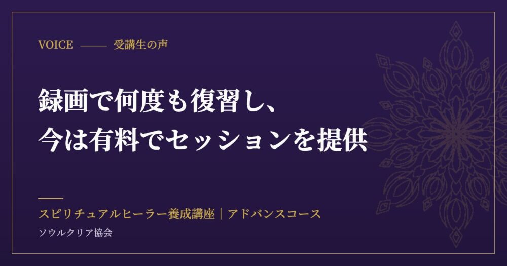 受講生の声：録画で何度も復習し、今は有料でセッションを提供（スピリチュアルヒーラー養成講座 アドバンスコース）