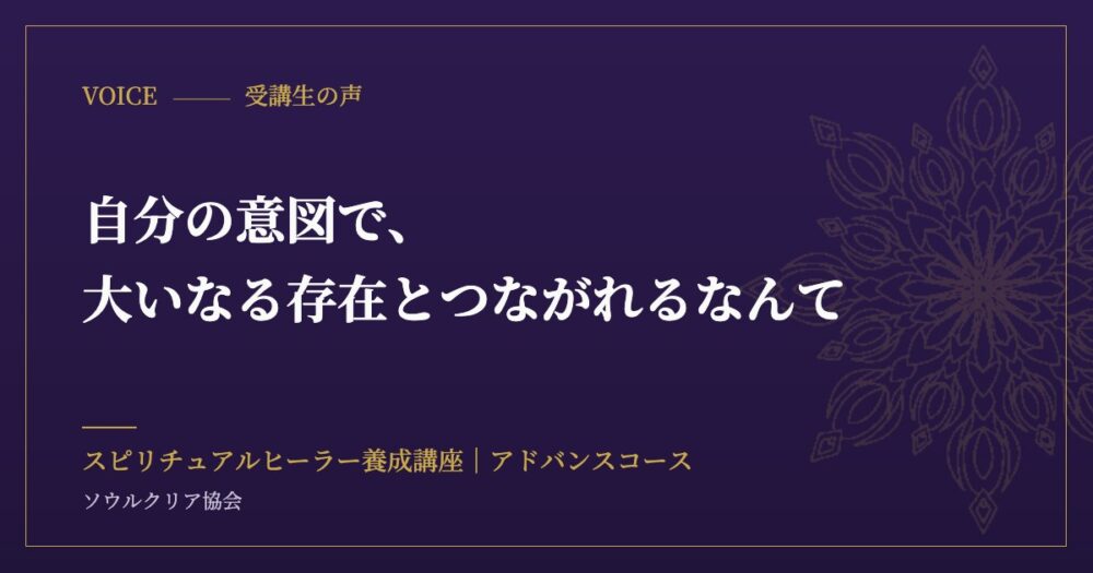受講生の声：自分の意図で、大いなる存在とつながれるなんて（スピリチュアルヒーラー養成講座 アドバンスコース）