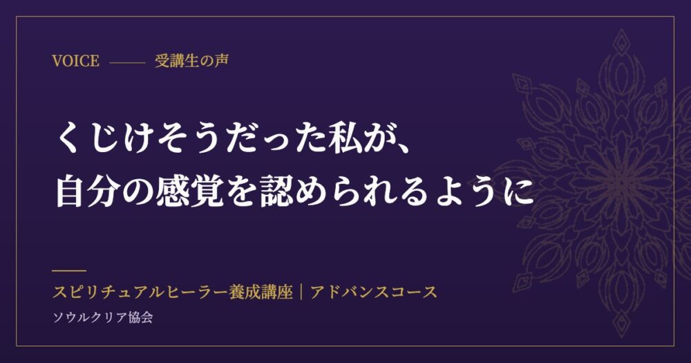 受講生の声：くじけそうだった私が、自分の感覚を認められるように（スピリチュアルヒーラー養成講座 アドバンスコース）