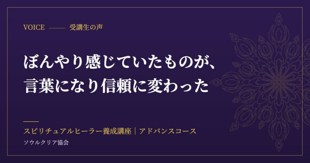 受講生の声:ぼんやり感じていたものが、言葉になり信頼に変わった(スピリチュアルヒーラー養成講座 アドバンスコース)