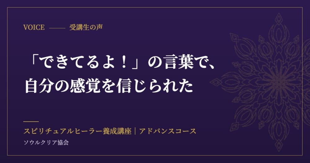 受講生の声：「できてるよ！」の言葉で、自分の感覚を信じられた（スピリチュアルヒーラー養成講座 アドバンスコース）
