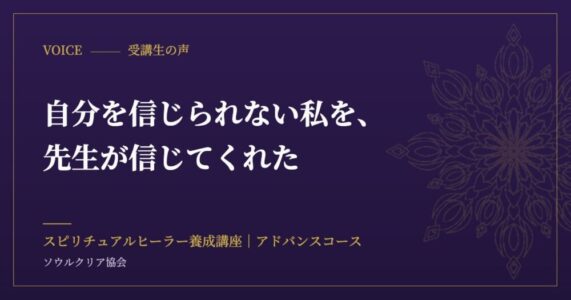 受講生の声：自分を信じられない私を、先生が信じてくれた（スピリチュアルヒーラー養成講座 アドバンスコース）