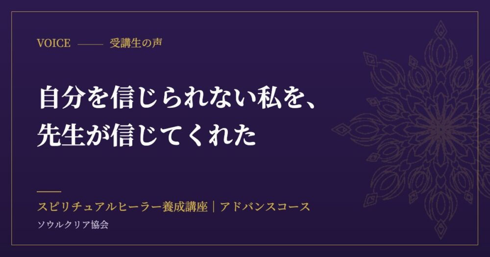 受講生の声：自分を信じられない私を、先生が信じてくれた（スピリチュアルヒーラー養成講座 アドバンスコース）
