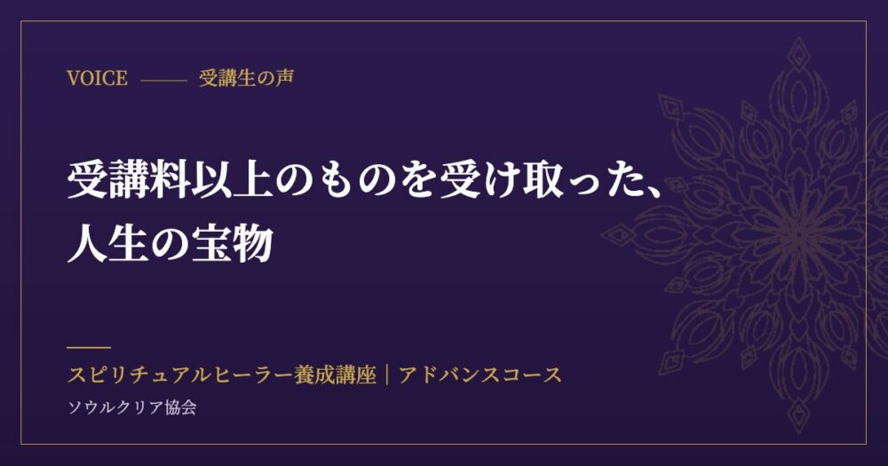 受講生の声:受講料以上のものを受け取った、人生の宝物(スピリチュアルヒーラー養成講座 アドバンスコース)