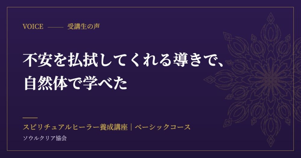 受講生の声:不安を払拭してくれる導きで、自然体で学べた(スピリチュアルヒーラー養成講座 ベーシックコース)