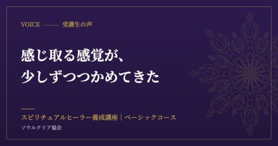 受講生の声：感じ取る感覚が、少しずつつかめてきた（スピリチュアルヒーラー養成講座 ベーシックコース）