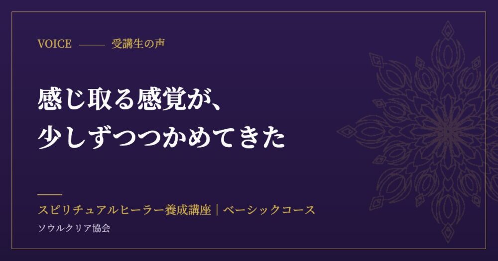 受講生の声：感じ取る感覚が、少しずつつかめてきた（スピリチュアルヒーラー養成講座 ベーシックコース）