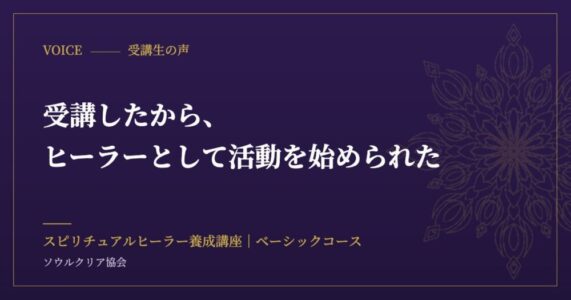 受講生の声：受講したから、ヒーラーとして活動を始められた（スピリチュアルヒーラー養成講座 ベーシックコース）